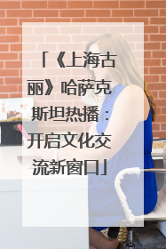 《上海古丽》哈萨克斯坦热播：开启文化交流新窗口