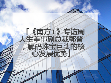 《南方+》专访周大生董事副总裁郭晋，解码珠宝巨头的核心发展优势