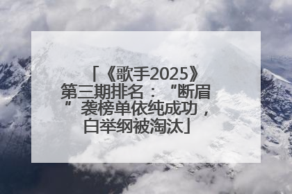 《歌手2025》第三期排名：“断眉”袭榜单依纯成功，白举纲被淘汰