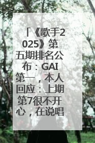 《歌手2025》第五期排名公布：GAI第一，本人回应：上期第7很不开心，在说唱圈我没有输过！卫兰淘汰
