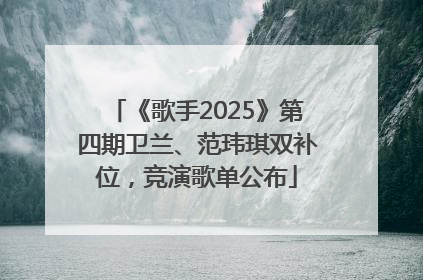 《歌手2025》第四期卫兰、范玮琪双补位，竞演歌单公布