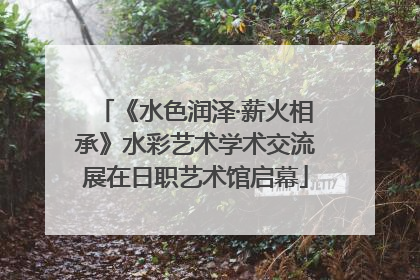 《水色润泽·薪火相承》水彩艺术学术交流展在日职艺术馆启幕