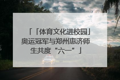 「体育文化进校园」奥运冠军与郑州惠济师生共度“六一”