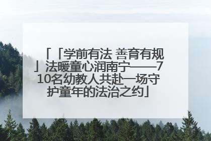「学前有法 善育有规」法暖童心润南宁——710名幼教人共赴一场守护童年的法治之约