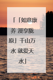 「如意康养 漫享陇原」千山万水 就爱天水