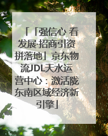 「强信心 看发展·招商引资拼落地」京东物流JDL天水运营中心：激活陇东南区域经济新引擎