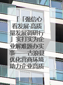 「强信心 看发展·高质量发展调研行」实打实为企业解难题办实事——古浪县优化营商环境助力企业高质量发展见闻