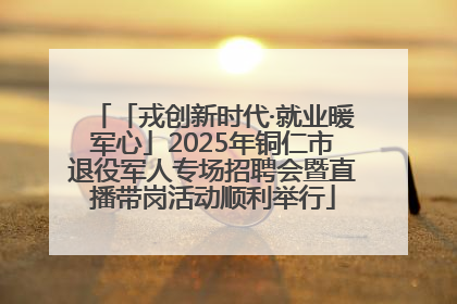 「戎创新时代·就业暖军心」2025年铜仁市退役军人专场招聘会暨直播带岗活动顺利举行