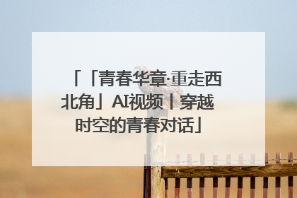 「青春华章·重走西北角」AI视频丨穿越时空的青春对话