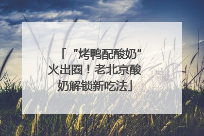 “烤鸭配酸奶”火出圈！老北京酸奶解锁新吃法