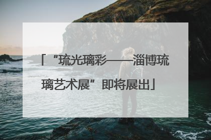 “琉光璃彩——淄博琉璃艺术展”即将展出