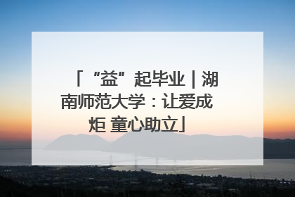 “益”起毕业｜湖南师范大学：让爱成炬 童心助立