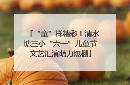 “童”样精彩！清水塘三小“六一”儿童节文艺汇演萌力爆棚