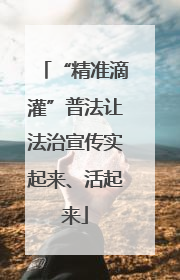 “精准滴灌”普法让法治宣传实起来、活起来