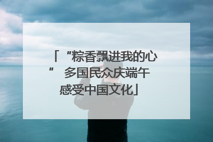 “粽香飘进我的心” 多国民众庆端午感受中国文化