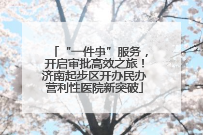 “一件事”服务，开启审批高效之旅！济南起步区开办民办营利性医院新突破