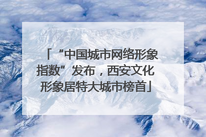 “中国城市网络形象指数”发布，西安文化形象居特大城市榜首