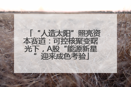 “人造太阳”照亮资本赛道：可控核聚变曙光下，A股“能源新星”迎来成色考验