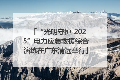 “光明守护-2025”电力应急救援综合演练在广东清远举行