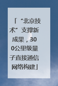 “北京技术”支撑新成果，300公里级量子直接通信网络构建