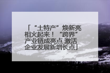 “土特产”焕新亮相火起来！“跨界”产业链成亮点 激活企业发展新增长点