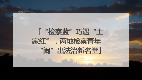 “检察蓝”巧遇“土家红”，两地检察青年“闹”出法治新名堂