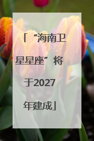 “海南卫星星座”将于2027年建成