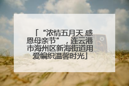 “浓情五月天 感恩母亲节”，连云港市海州区新海街道用爱编织温馨时光