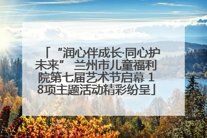 “润心伴成长·同心护未来” 兰州市儿童福利院第七届艺术节启幕 18项主题活动精彩纷呈
