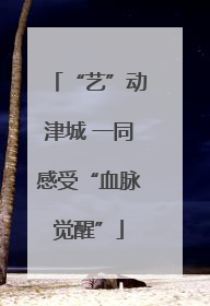 “艺”动津城 一同感受“血脉觉醒”