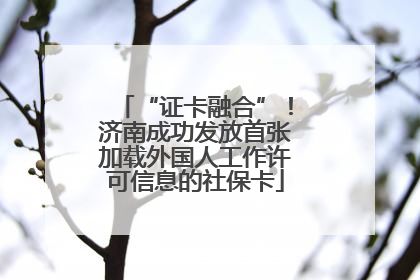“证卡融合”！济南成功发放首张加载外国人工作许可信息的社保卡