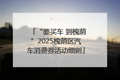 “要买车 到槐荫”2025槐荫区汽车消费券活动细则