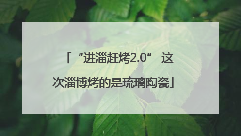 “进淄赶烤2.0” 这次淄博烤的是琉璃陶瓷