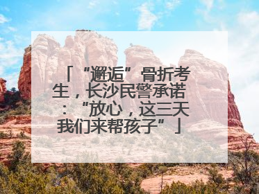 “邂逅”骨折考生，长沙民警承诺：“放心，这三天我们来帮孩子”