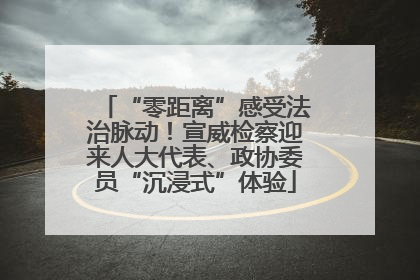 “零距离”感受法治脉动！宣威检察迎来人大代表、政协委员“沉浸式”体验