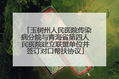 玉树州人民医院传染病分院与青海省第四人民医院建立联盟单位并签订对口帮扶协议