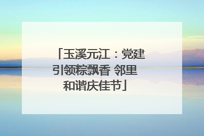 玉溪元江：党建引领粽飘香 邻里和谐庆佳节