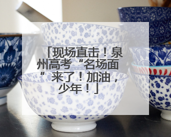 现场直击！泉州高考“名场面”来了！加油，少年！