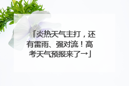 炎热天气主打，还有雷雨、强对流！高考天气预报来了→