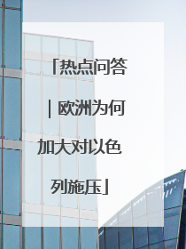 热点问答｜欧洲为何加大对以色列施压