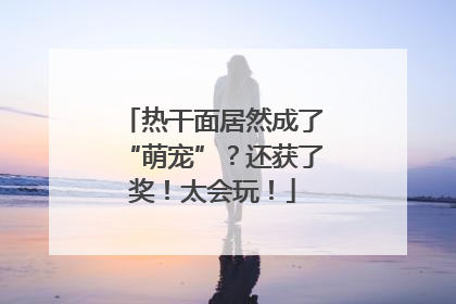 热干面居然成了“萌宠”？还获了奖！太会玩！