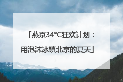 燕京34°C狂欢计划：用泡沫冰镇北京的夏天