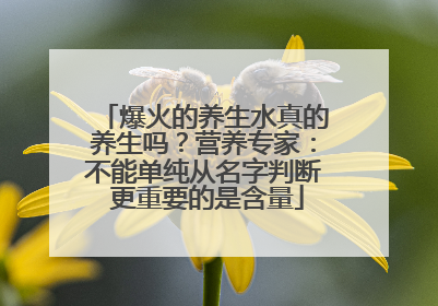 爆火的养生水真的养生吗？营养专家：不能单纯从名字判断 更重要的是含量