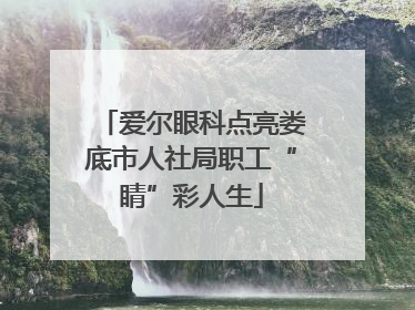 爱尔眼科点亮娄底市人社局职工“睛”彩人生