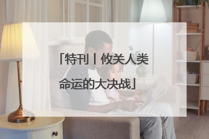 特刊丨攸关人类命运的大决战