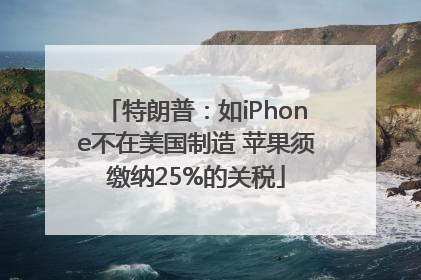 特朗普：如iPhone不在美国制造 苹果须缴纳25%的关税