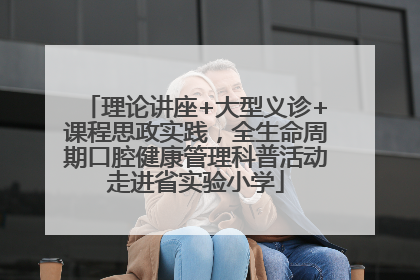 理论讲座+大型义诊+课程思政实践，全生命周期口腔健康管理科普活动走进省实验小学