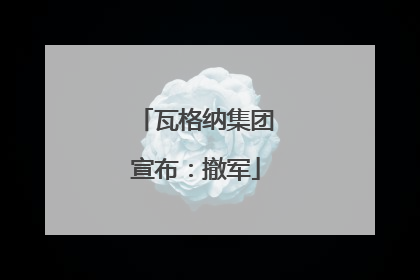 瓦格纳集团宣布：撤军