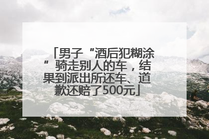 男子“酒后犯糊涂”骑走别人的车，结果到派出所还车、道歉还赔了500元