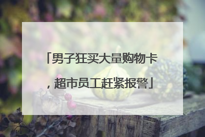 男子狂买大量购物卡，超市员工赶紧报警